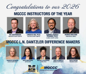 Congratulations to our 2026 Instructors of the Year: Vic Gauthreaux, Harrison County Campus; Linda M. Nix PH.D., Jackson County Campus; Gabriel Alviola Posadas, PH.D., George County Center; Patrick Wilcher, Perkinston Campus. Congratulations to our 2026L.N. Dantzler Difference Makers: Dorothy McDaniel, Jackson County Campus, Buffy Matthews District Office; Michele Pickering, District Office; Carl W. Short III, Harrison County Campus; Kayla Taylor, Perkinston Campus.